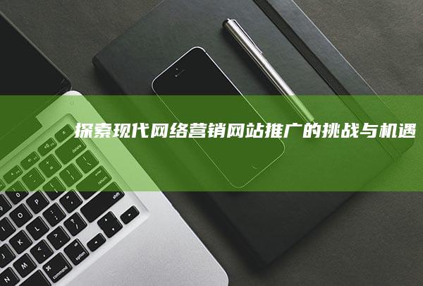 探索现代网络营销：网站推广的挑战与机遇