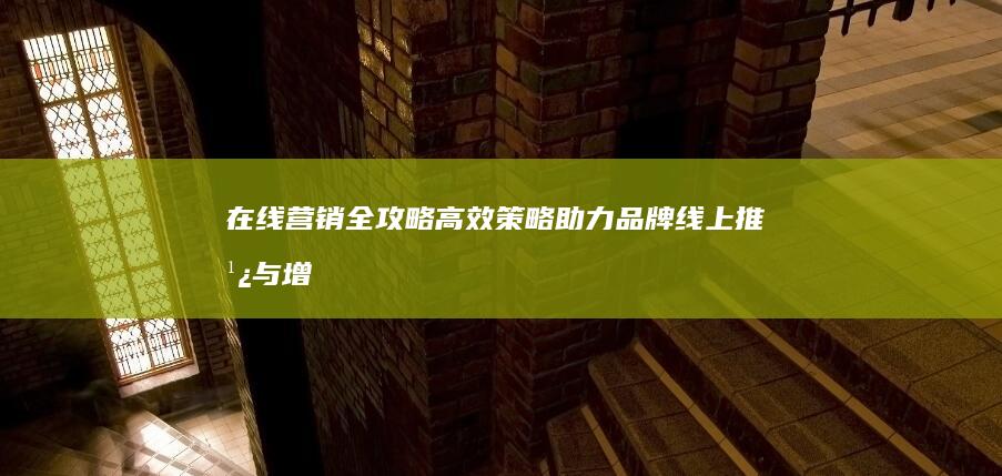 在线营销全攻略：高效策略助力品牌线上推广与增长